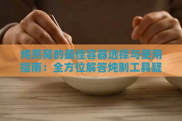 炖燕窝的更佳容器选择与使用指南：全方位解答炖制工具疑问