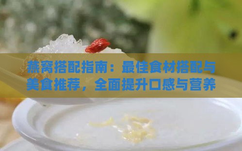 燕窝搭配指南：更佳食材搭配与美食推荐，全面提升口感与营养