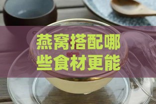 燕窝搭配哪些食材更能提升口感与营养价值