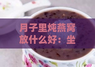 月子里炖燕窝放什么好：坐月子炖燕窝美味搭配与做法大全