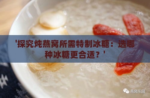 '探究炖燕窝所需特制冰糖：选哪种冰糖更合适？'