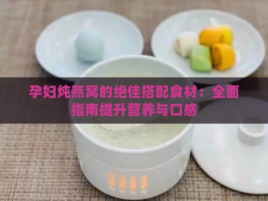 孕妇炖燕窝的绝佳搭配食材：全面指南提升营养与口感