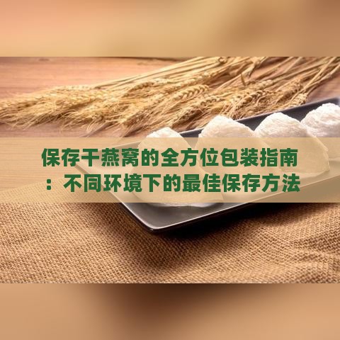 保存干燕窝的全方位包装指南：不同环境下的更佳保存方法与材料选择