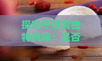 探究干燕窝独特风味：是否真的带有发霉的气味？