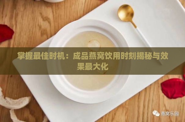 掌握更佳时机：成品燕窝饮用时刻揭秘与效果更大化