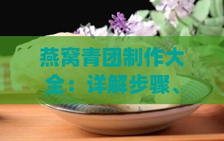 燕窝青团制作大全：详解步骤、技巧与多场景食用方法