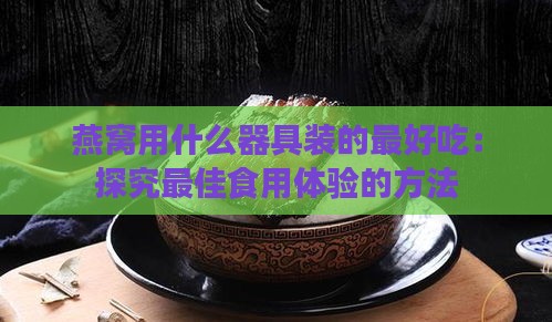 燕窝用什么器具装的更好吃：探究更佳食用体验的方法