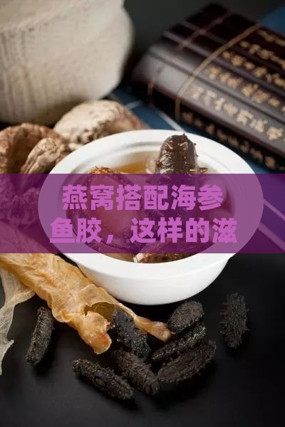 燕窝搭配海参鱼胶，这样的滋补佳肴该如何命名？