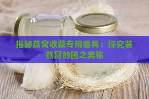 揭秘燕窝收藏专用器具：探究装燕窝的碗之美称