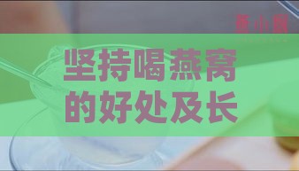 坚持喝燕窝的好处及长期饮用的影响与利弊分析