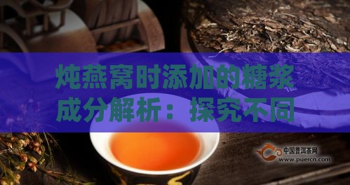 炖燕窝时添加的糖浆成分解析：探究不同糖类对燕窝口感与营养的影响