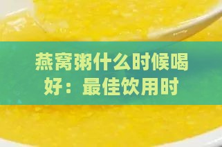 燕窝粥什么时候喝好：更佳饮用时间与吸收技巧及燕窝加入时机