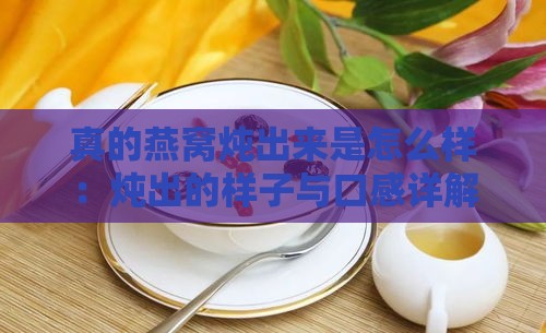 真的燕窝炖出来是怎么样：炖出的样子与口感详解