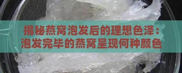 揭秘燕窝泡发后的理想色泽：泡发完毕的燕窝呈现何种颜色