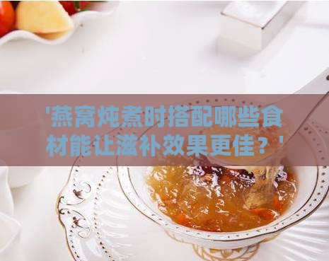 '燕窝炖煮时搭配哪些食材能让滋补效果更佳？'