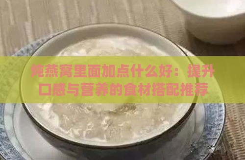 炖燕窝里面加点什么好：提升口感与营养的食材搭配推荐