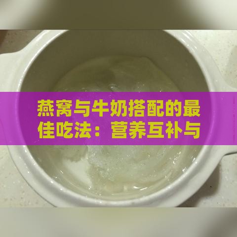 燕窝与牛奶搭配的更佳吃法：营养互补与食用指南全解析