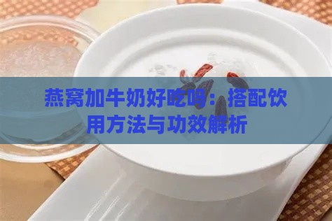 燕窝加牛奶好吃吗：搭配饮用方法与功效解析