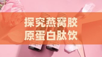 探究燕窝胶原蛋白肽饮品的美容养颜效果及其潜在副作用