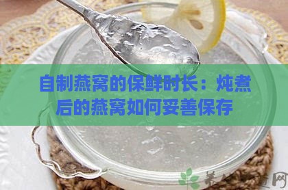 自制燕窝的保鲜时长：炖煮后的燕窝如何妥善保存