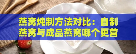 燕窝炖制方法对比：自制燕窝与成品燕窝哪个更营养健康？