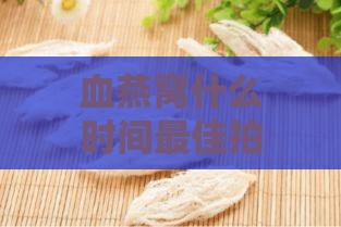 血燕窝什么时间更佳拍照：食用时机详解