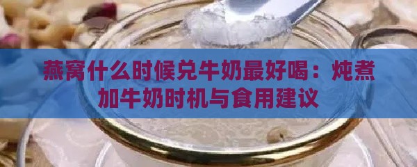 燕窝什么时候兑牛奶更好喝：炖煮加牛奶时机与食用建议