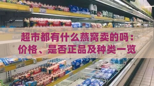 超市都有什么燕窝卖的吗：价格、是否正品及种类一览