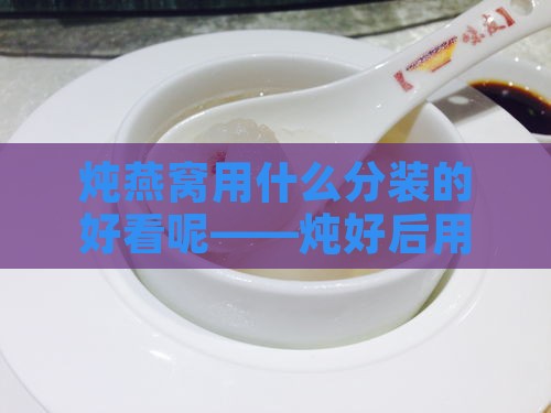 炖燕窝用什么分装的好看呢——炖好后用哪种瓶子分装燕窝更合适？