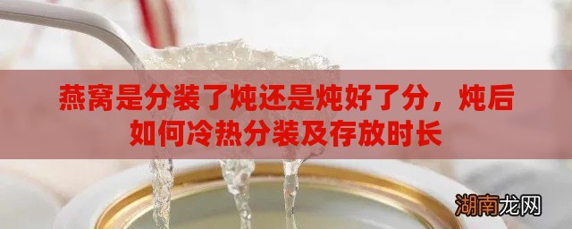 燕窝是分装了炖还是炖好了分，炖后如何冷热分装及存放时长