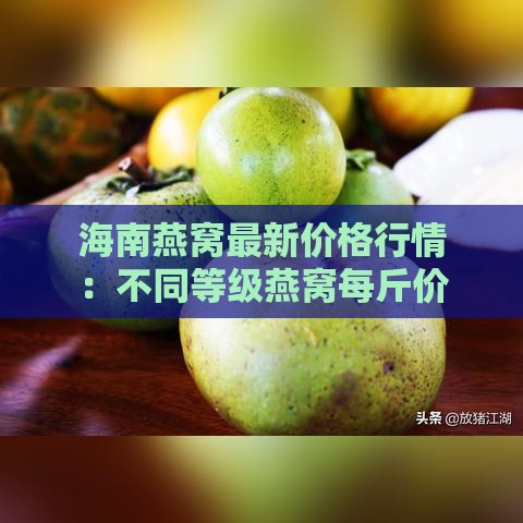 海南燕窝最新价格行情：不同等级燕窝每斤价格一览及购买指南