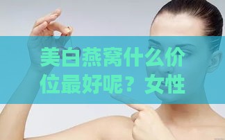 美白燕窝什么价位更好呢？女性适用的价格是多少？