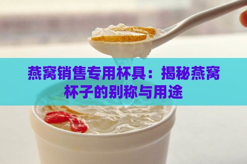 燕窝销售专用杯具：揭秘燕窝杯子的别称与用途