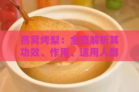 燕窝烤梨：全面解析其功效、作用、适用人群及食用禁忌指南