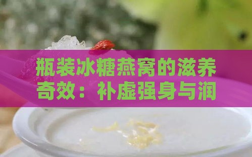 瓶装冰糖燕窝的滋养奇效：补虚强身与润肺养颜的双重作用