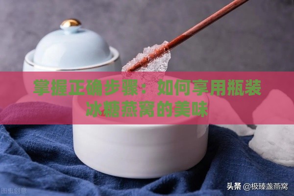 掌握正确步骤：如何享用瓶装冰糖燕窝的美味