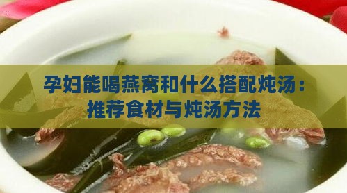 孕妇能喝燕窝和什么搭配炖汤：推荐食材与炖汤方法