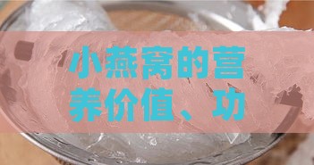 小燕窝的营养价值、功效与对人体健康的全面影响解析