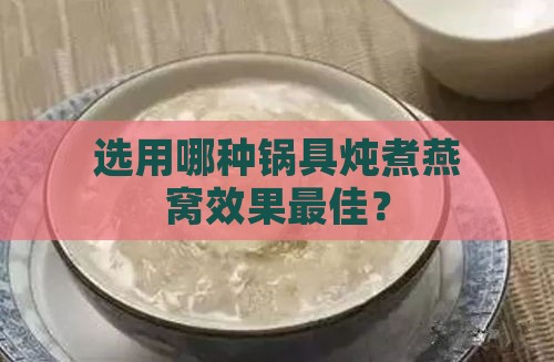 选用哪种锅具炖煮燕窝效果更佳？