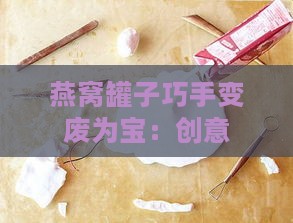 燕窝罐子巧手变废为宝：创意手工DIY攻略