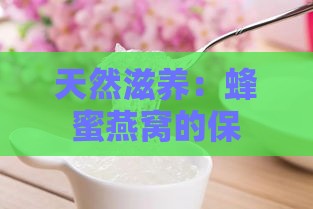 天然滋养：蜂蜜燕窝的保健功效与神奇作用解析