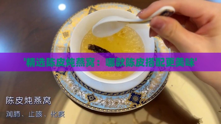 '精选陈皮炖燕窝：哪款陈皮搭配更美味'