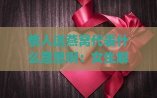 情人送燕窝代表什么意思啊：女生解读情人节燕窝寓意及送礼话术