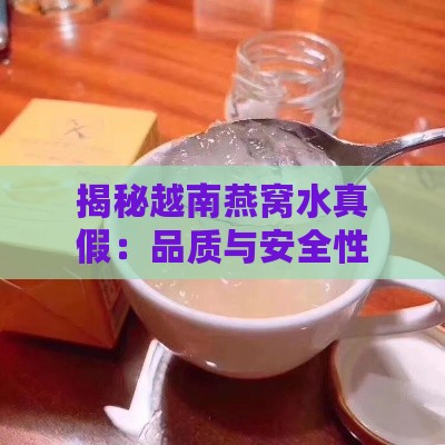 揭秘越南燕窝水真假：品质与安全性深度探究