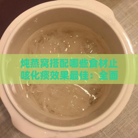 炖燕窝搭配哪些食材止咳化痰效果更佳：全面指南与炖煮技巧