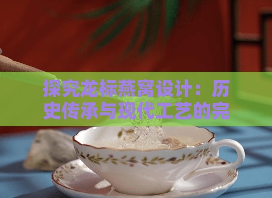 探究龙标燕窝设计：历史传承与现代工艺的完美融合