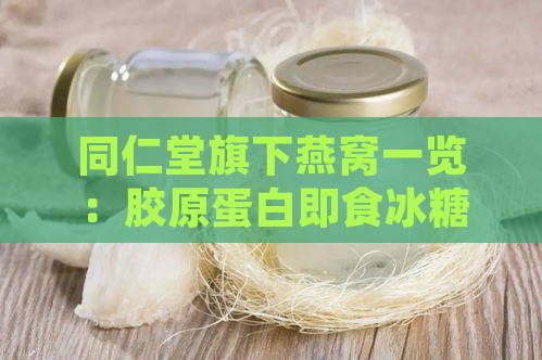 同仁堂旗下燕窝一览：胶原蛋白即食冰糖燕窝与干盏燕窝精选推荐