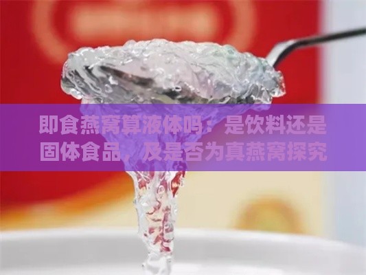 即食燕窝算液体吗：是饮料还是固体食品，及是否为真燕窝探究