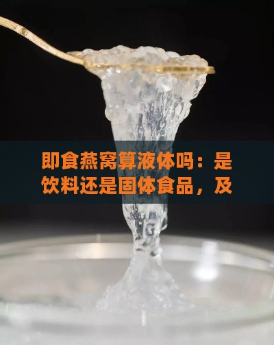 即食燕窝算液体吗：是饮料还是固体食品，及是否为真燕窝探究