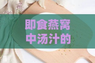 即食燕窝中汤汁的正确饮用方法与营养价值解析